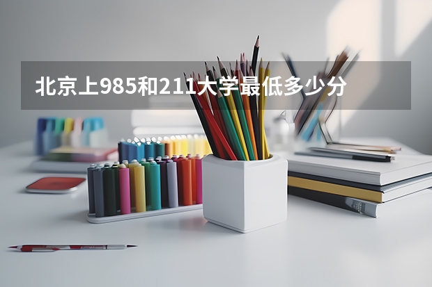北京上985和211大学最低多少分