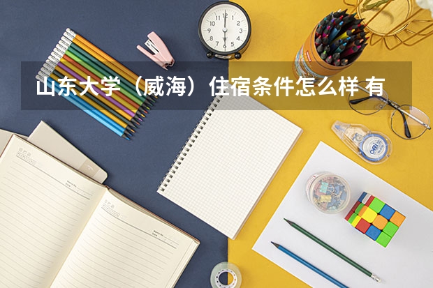 山东大学（威海）住宿条件怎么样 有空调和独立卫生间吗