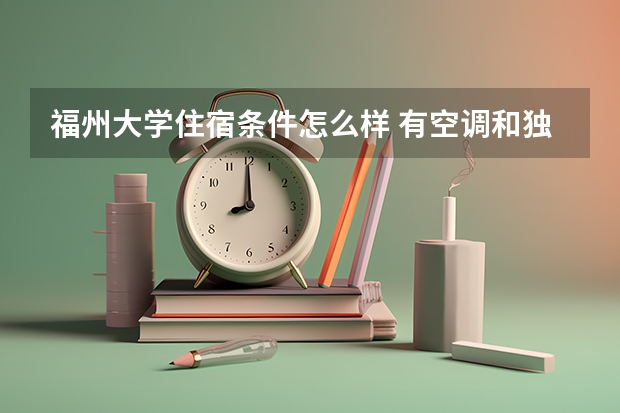 福州大学住宿条件怎么样 有空调和独立卫生间吗