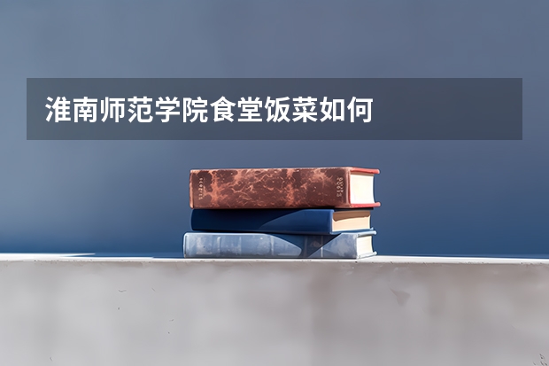 淮南师范学院食堂饭菜如何