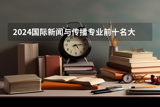 2024国际新闻与传播专业前十名大学名单