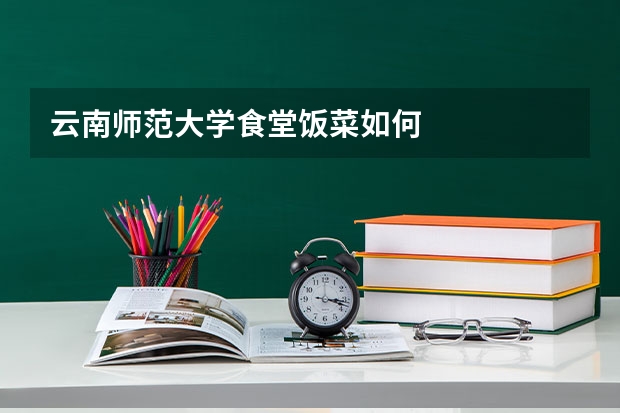 云南师范大学食堂饭菜如何
