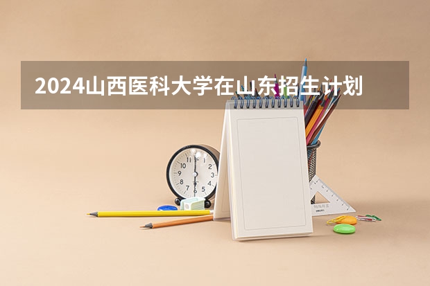 2024山西医科大学在山东招生计划表