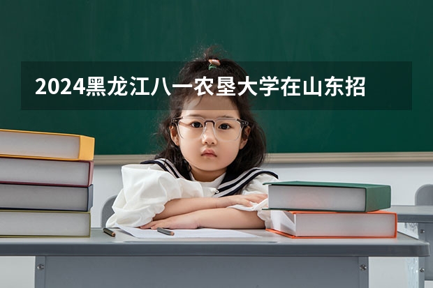 2024黑龙江八一农垦大学在山东招生计划表