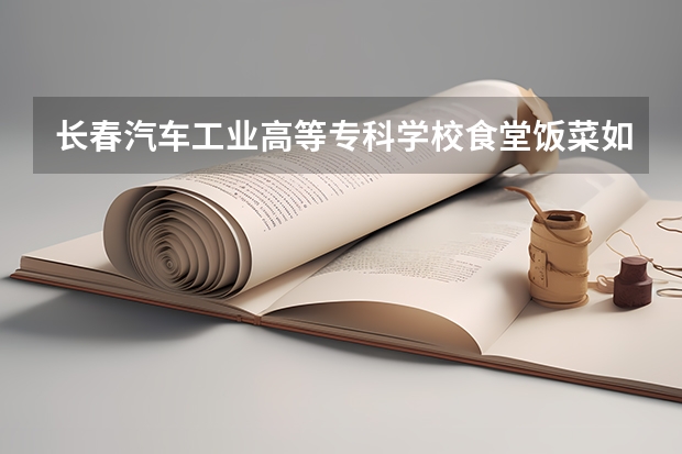 长春汽车工业高等专科学校食堂饭菜如何