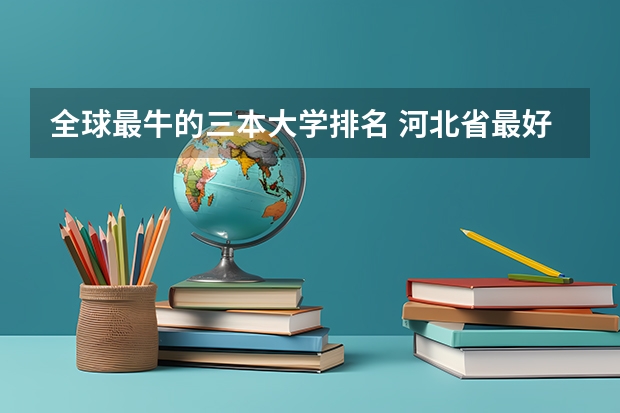 全球最牛的三本大学排名 河北省最好的三本大学排名