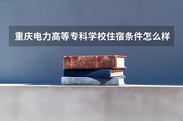 重庆电力高等专科学校住宿条件怎么样 有空调和独立卫生间吗