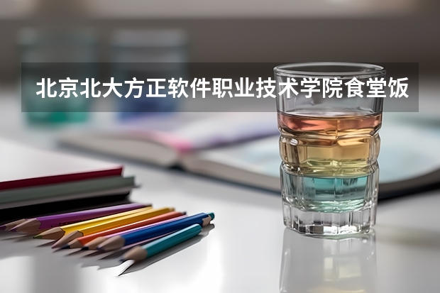 北京北大方正软件职业技术学院食堂饭菜如何