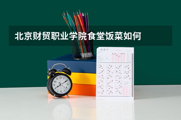 北京财贸职业学院食堂饭菜如何