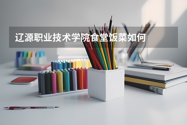 辽源职业技术学院食堂饭菜如何