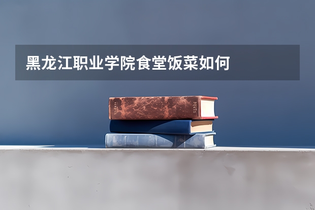 黑龙江职业学院食堂饭菜如何