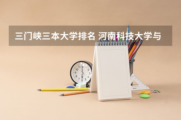 三门峡三本大学排名 河南科技大学与三门峡市政府联办是不是三本