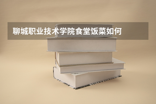 聊城职业技术学院食堂饭菜如何