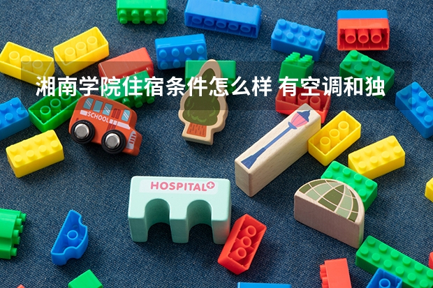 湘南学院住宿条件怎么样 有空调和独立卫生间吗