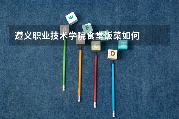遵义职业技术学院食堂饭菜如何
