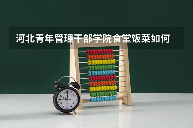 河北青年管理干部学院食堂饭菜如何