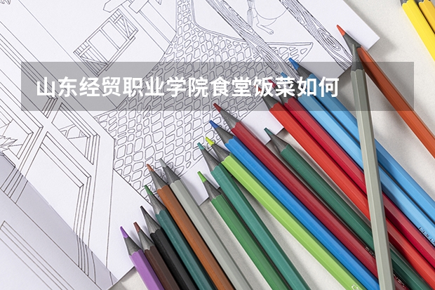 山东经贸职业学院食堂饭菜如何