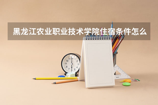 黑龙江农业职业技术学院住宿条件怎么样 有空调和独立卫生间吗