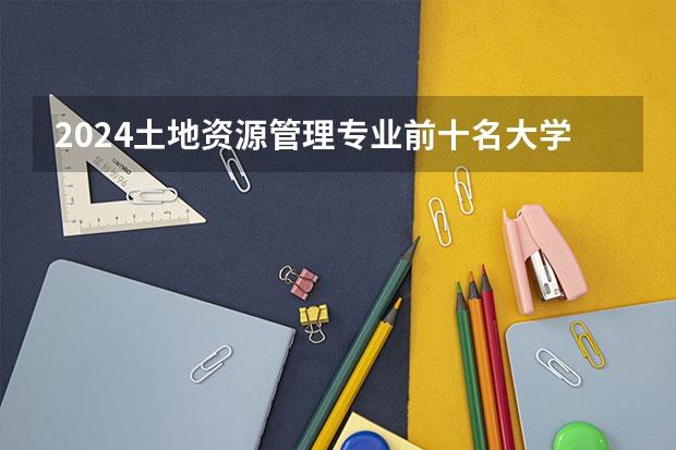 2024土地资源管理专业前十名大学名单