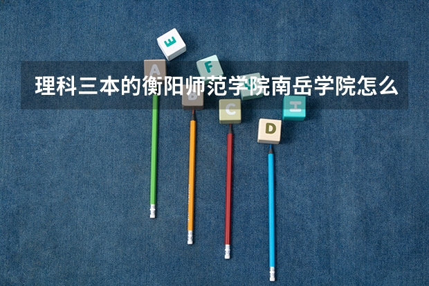 理科三本的衡阳师范学院南岳学院怎么样？