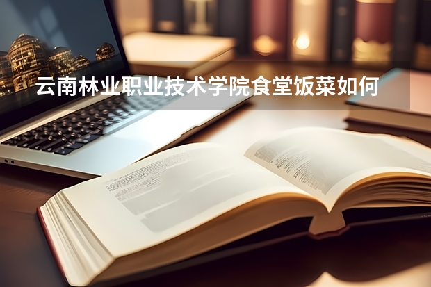 云南林业职业技术学院食堂饭菜如何