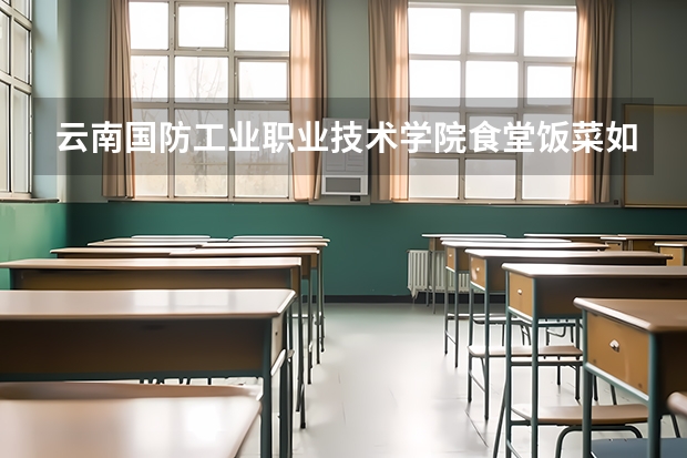 云南国防工业职业技术学院食堂饭菜如何
