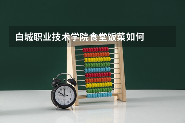白城职业技术学院食堂饭菜如何