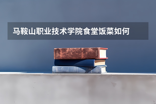 马鞍山职业技术学院食堂饭菜如何