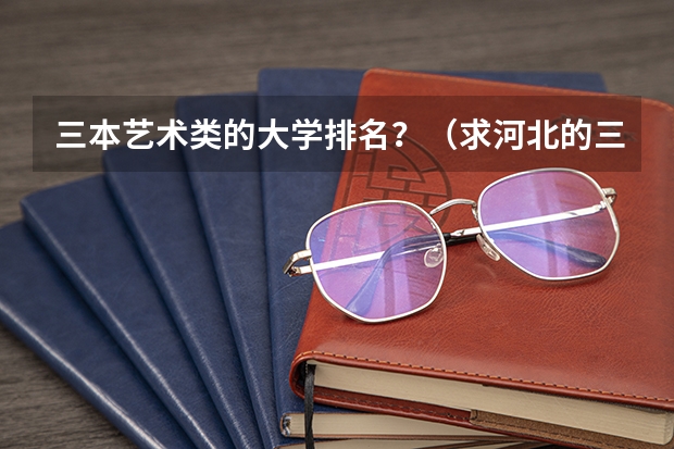 三本艺术类的大学排名？（求河北的三本大学排名，以及可能在第二次征集时降分的学校！）