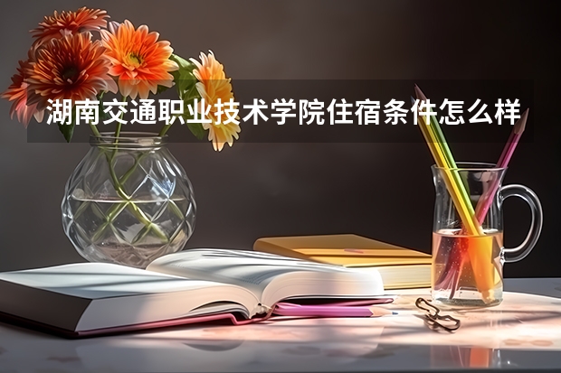 湖南交通职业技术学院住宿条件怎么样 有空调和独立卫生间吗