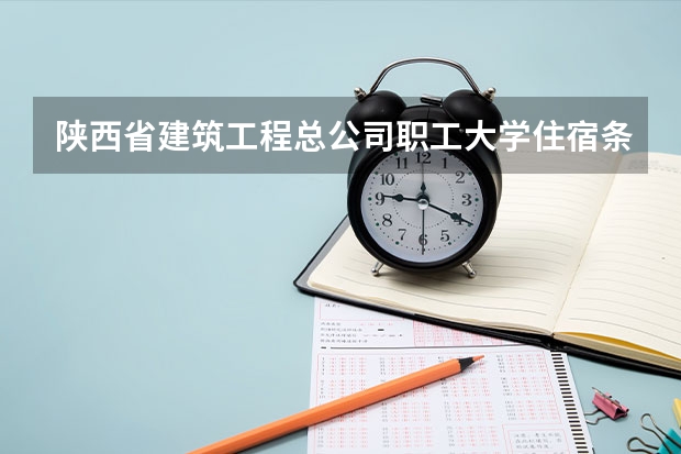 陕西省建筑工程总公司职工大学住宿条件怎么样 有空调和独立卫生间吗