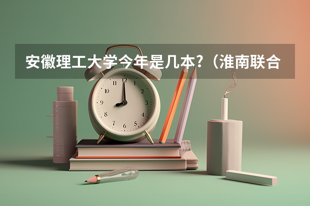 安徽理工大学今年是几本?（淮南联合大学是二本还是三本）