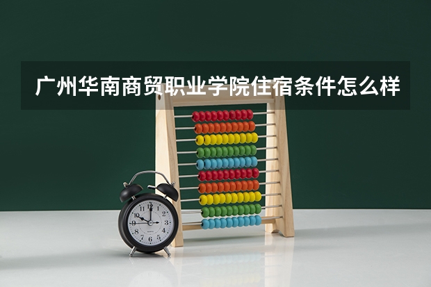 广州华南商贸职业学院住宿条件怎么样 有空调和独立卫生间吗