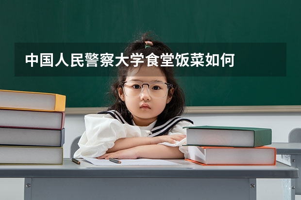 中国人民警察大学食堂饭菜如何