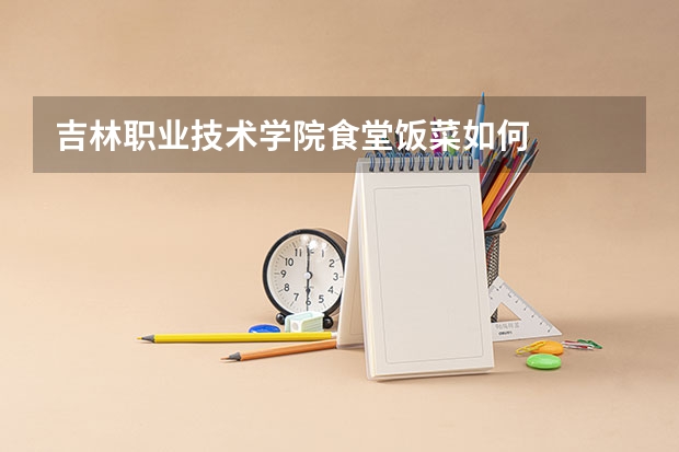 吉林职业技术学院食堂饭菜如何