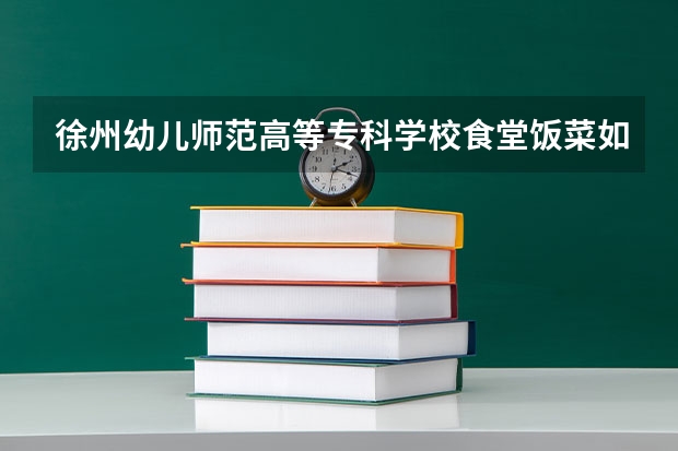 徐州幼儿师范高等专科学校食堂饭菜如何