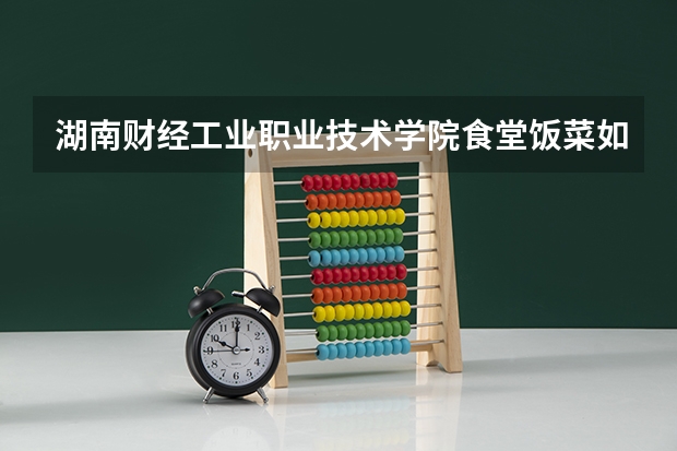 湖南财经工业职业技术学院食堂饭菜如何