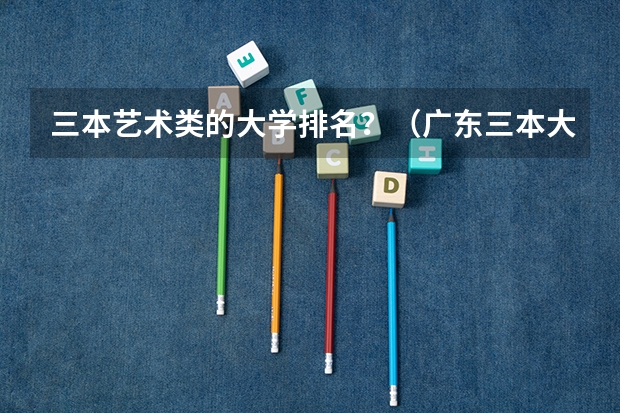 三本艺术类的大学排名？（广东三本大学排名及分数线）