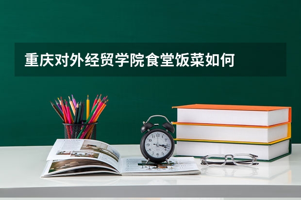 重庆对外经贸学院食堂饭菜如何