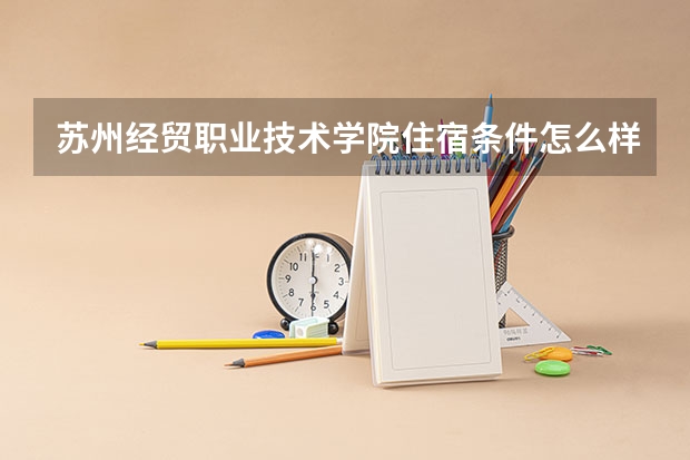 苏州经贸职业技术学院住宿条件怎么样 有空调和独立卫生间吗