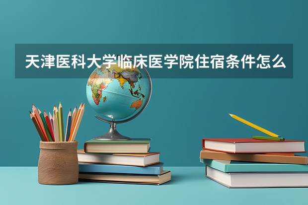 天津医科大学临床医学院住宿条件怎么样 有空调和独立卫生间吗