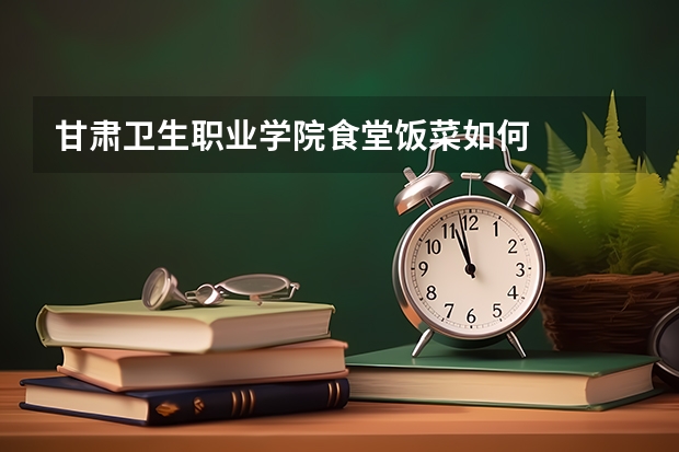 甘肃卫生职业学院食堂饭菜如何