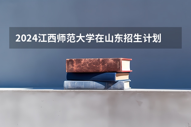 2024江西师范大学在山东招生计划表
