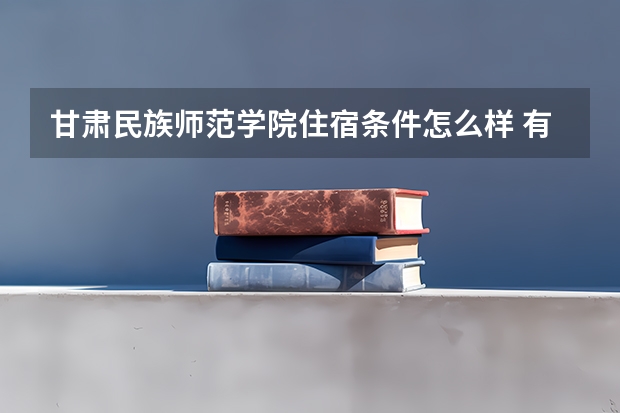 甘肃民族师范学院住宿条件怎么样 有空调和独立卫生间吗