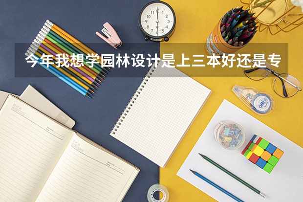 今年我想学园林设计是上三本好还是专科，什么学校这方面好