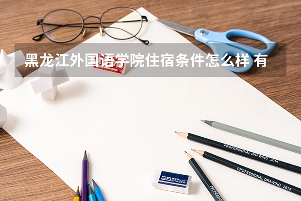 黑龙江外国语学院住宿条件怎么样 有空调和独立卫生间吗