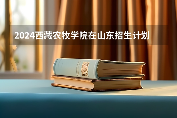 2024西藏农牧学院在山东招生计划表