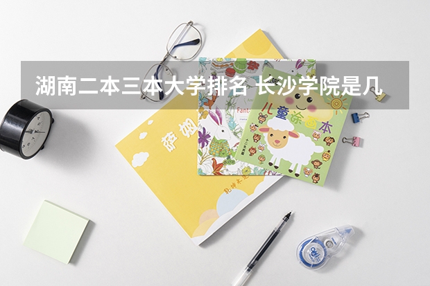 湖南二本三本大学排名 长沙学院是几本 是一本，二本还是三本