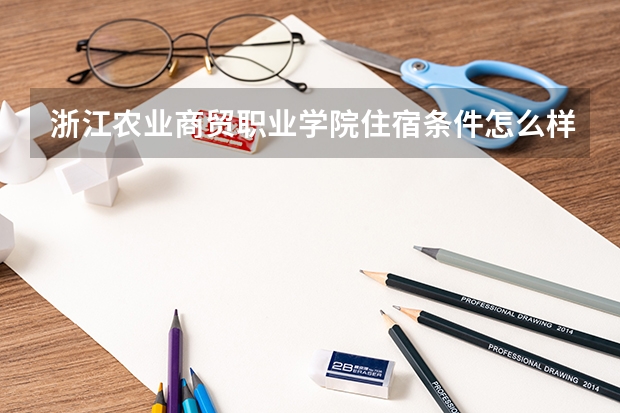 浙江农业商贸职业学院住宿条件怎么样 有空调和独立卫生间吗