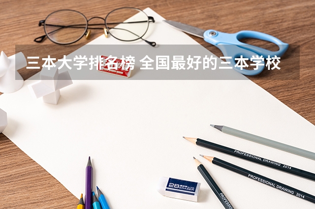 三本大学排名榜 全国最好的三本学校 河北省最好的三本大学排名